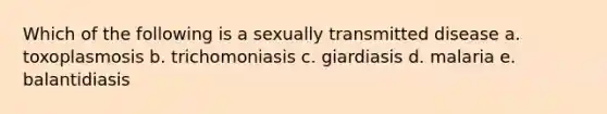 Which of the following is a sexually transmitted disease a. toxoplasmosis b. trichomoniasis c. giardiasis d. malaria e. balantidiasis