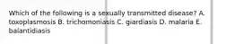Which of the following is a sexually transmitted disease? A. toxoplasmosis B. trichomoniasis C. giardiasis D. malaria E. balantidiasis