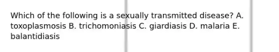 Which of the following is a sexually transmitted disease? A. toxoplasmosis B. trichomoniasis C. giardiasis D. malaria E. balantidiasis