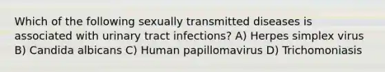 Which of the following sexually transmitted diseases is associated with urinary tract infections? A) Herpes simplex virus B) Candida albicans C) Human papillomavirus D) Trichomoniasis