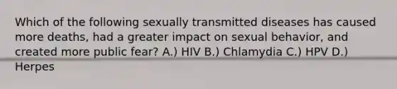 Which of the following sexually transmitted diseases has caused more deaths, had a greater impact on sexual behavior, and created more public fear? A.) HIV B.) Chlamydia C.) HPV D.) Herpes