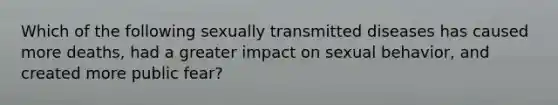 Which of the following sexually transmitted diseases has caused more deaths, had a greater impact on sexual behavior, and created more public fear?