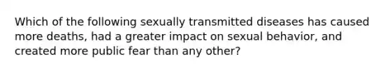 Which of the following sexually transmitted diseases has caused more deaths, had a greater impact on sexual behavior, and created more public fear than any other?