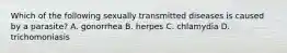 Which of the following sexually transmitted diseases is caused by a parasite? A. gonorrhea B. herpes C. chlamydia D. trichomoniasis