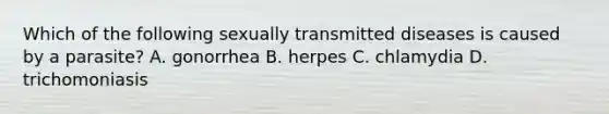 Which of the following sexually transmitted diseases is caused by a parasite? A. gonorrhea B. herpes C. chlamydia D. trichomoniasis