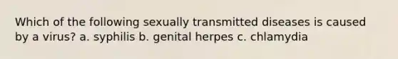 Which of the following sexually transmitted diseases is caused by a virus? a. syphilis b. genital herpes c. chlamydia