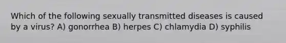 Which of the following sexually transmitted diseases is caused by a virus? A) gonorrhea B) herpes C) chlamydia D) syphilis