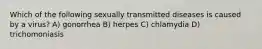 Which of the following sexually transmitted diseases is caused by a virus? A) gonorrhea B) herpes C) chlamydia D) trichomoniasis