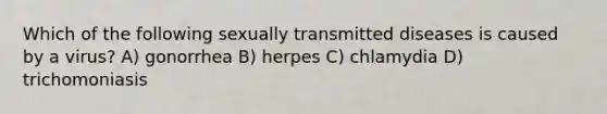 Which of the following sexually transmitted diseases is caused by a virus? A) gonorrhea B) herpes C) chlamydia D) trichomoniasis