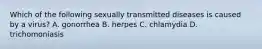 Which of the following sexually transmitted diseases is caused by a virus? A. gonorrhea B. herpes C. chlamydia D. trichomoniasis