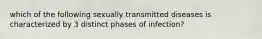 which of the following sexually transmitted diseases is characterized by 3 distinct phases of infection?