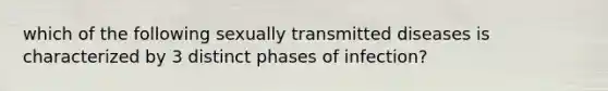 which of the following sexually transmitted diseases is characterized by 3 distinct phases of infection?