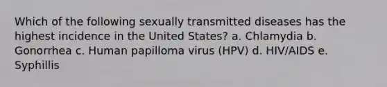 Which of the following sexually transmitted diseases has the highest incidence in the United States? a. Chlamydia b. Gonorrhea c. Human papilloma virus (HPV) d. HIV/AIDS e. Syphillis