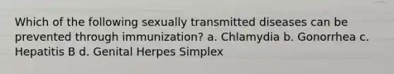 Which of the following sexually transmitted diseases can be prevented through immunization? a. Chlamydia b. Gonorrhea c. Hepatitis B d. Genital Herpes Simplex