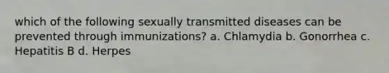 which of the following sexually transmitted diseases can be prevented through immunizations? a. Chlamydia b. Gonorrhea c. Hepatitis B d. Herpes