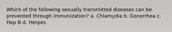 Which of the following sexually transmitted diseases can be prevented through immunization? a. Chlamydia b. Gonorrhea c. Hep B d. Herpes