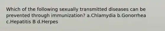 Which of the following sexually transmitted diseases can be prevented through immunization? a.Chlamydia b.Gonorrhea c.Hepatitis B d.Herpes