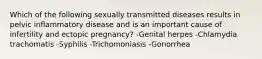 Which of the following sexually transmitted diseases results in pelvic inflammatory disease and is an important cause of infertility and ectopic pregnancy? -Genital herpes -Chlamydia trachomatis -Syphilis -Trichomoniasis -Gonorrhea