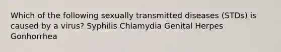 Which of the following sexually transmitted diseases (STDs) is caused by a virus? Syphilis Chlamydia Genital Herpes Gonhorrhea