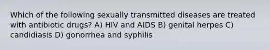 Which of the following sexually transmitted diseases are treated with antibiotic drugs? A) HIV and AIDS B) genital herpes C) candidiasis D) gonorrhea and syphilis