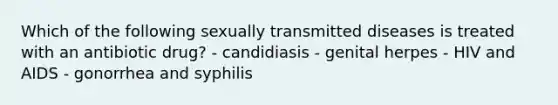 Which of the following sexually transmitted diseases is treated with an antibiotic drug? - candidiasis - genital herpes - HIV and AIDS - gonorrhea and syphilis