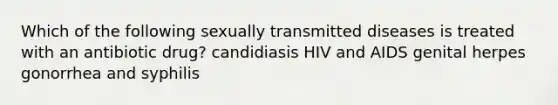 Which of the following sexually transmitted diseases is treated with an antibiotic drug? candidiasis HIV and AIDS genital herpes gonorrhea and syphilis