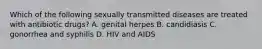 Which of the following sexually transmitted diseases are treated with antibiotic drugs? A. genital herpes B. candidiasis C. gonorrhea and syphilis D. HIV and AIDS