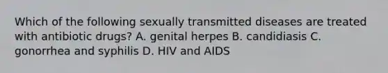 Which of the following sexually transmitted diseases are treated with antibiotic drugs? A. genital herpes B. candidiasis C. gonorrhea and syphilis D. HIV and AIDS