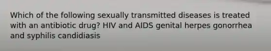 Which of the following sexually transmitted diseases is treated with an antibiotic drug? HIV and AIDS genital herpes gonorrhea and syphilis candidiasis