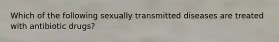 Which of the following sexually transmitted diseases are treated with antibiotic drugs?