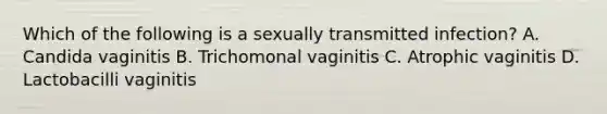 Which of the following is a sexually transmitted infection? A. Candida vaginitis B. Trichomonal vaginitis C. Atrophic vaginitis D. Lactobacilli vaginitis