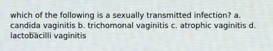 which of the following is a sexually transmitted infection? a. candida vaginitis b. trichomonal vaginitis c. atrophic vaginitis d. lactobacilli vaginitis