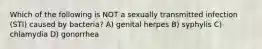 Which of the following is NOT a sexually transmitted infection (STI) caused by bacteria? A) genital herpes B) syphylis C) chlamydia D) gonorrhea