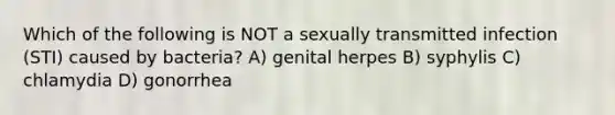 Which of the following is NOT a sexually transmitted infection (STI) caused by bacteria? A) genital herpes B) syphylis C) chlamydia D) gonorrhea