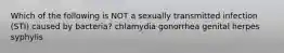 Which of the following is NOT a sexually transmitted infection (STI) caused by bacteria? chlamydia gonorrhea genital herpes syphylis