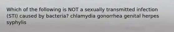 Which of the following is NOT a sexually transmitted infection (STI) caused by bacteria? chlamydia gonorrhea genital herpes syphylis