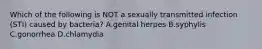 Which of the following is NOT a sexually transmitted infection (STI) caused by bacteria? A.genital herpes B.syphylis C.gonorrhea D.chlamydia