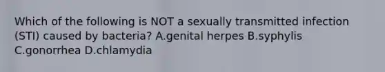 Which of the following is NOT a sexually transmitted infection (STI) caused by bacteria? A.genital herpes B.syphylis C.gonorrhea D.chlamydia