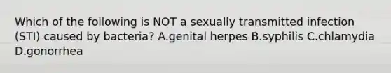 Which of the following is NOT a sexually transmitted infection (STI) caused by bacteria? A.genital herpes B.syphilis C.chlamydia D.gonorrhea