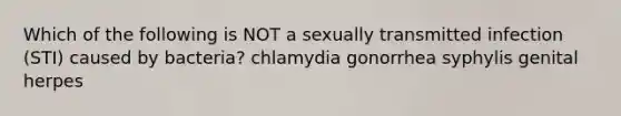 Which of the following is NOT a sexually transmitted infection (STI) caused by bacteria? chlamydia gonorrhea syphylis genital herpes