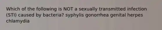 Which of the following is NOT a sexually transmitted infection (STI) caused by bacteria? syphylis gonorrhea genital herpes chlamydia