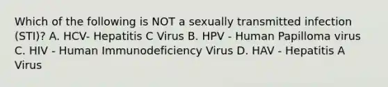 Which of the following is NOT a sexually transmitted infection (STI)? A. HCV- Hepatitis C Virus B. HPV - Human Papilloma virus C. HIV - Human Immunodeficiency Virus D. HAV - Hepatitis A Virus