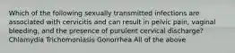 Which of the following sexually transmitted infections are associated with cervicitis and can result in pelvic pain, vaginal bleeding, and the presence of purulent cervical discharge? Chlamydia Trichomoniasis Gonorrhea All of the above