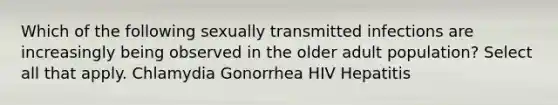 Which of the following sexually transmitted infections are increasingly being observed in the older adult population? Select all that apply. Chlamydia Gonorrhea HIV Hepatitis