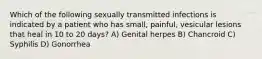 Which of the following sexually transmitted infections is indicated by a patient who has small, painful, vesicular lesions that heal in 10 to 20 days? A) Genital herpes B) Chancroid C) Syphilis D) Gonorrhea