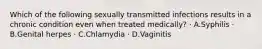 Which of the following sexually transmitted infections results in a chronic condition even when treated medically? · A.Syphilis · B.Genital herpes · C.Chlamydia · D.Vaginitis