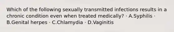 Which of the following sexually transmitted infections results in a chronic condition even when treated medically? · A.Syphilis · B.Genital herpes · C.Chlamydia · D.Vaginitis