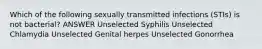 Which of the following sexually transmitted infections (STIs) is not bacterial? ANSWER Unselected Syphilis Unselected Chlamydia Unselected Genital herpes Unselected Gonorrhea