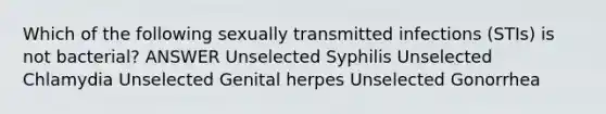 Which of the following sexually transmitted infections (STIs) is not bacterial? ANSWER Unselected Syphilis Unselected Chlamydia Unselected Genital herpes Unselected Gonorrhea