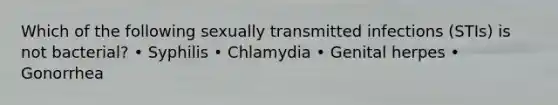 Which of the following sexually transmitted infections (STIs) is not bacterial? • Syphilis • Chlamydia • Genital herpes • Gonorrhea